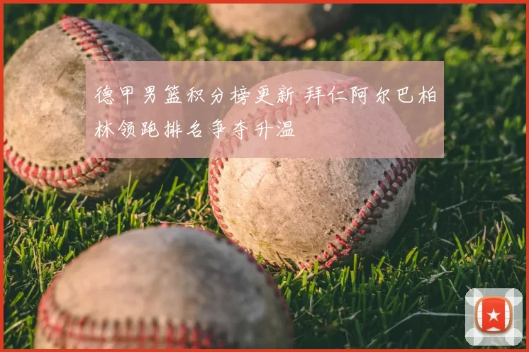 德甲男篮积分榜更新 拜仁阿尔巴柏林领跑排名争夺升温