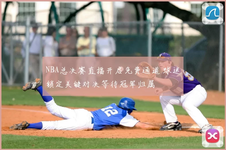 NBA总决赛直播开启免费通道 球迷锁定关键对决等待冠军归属