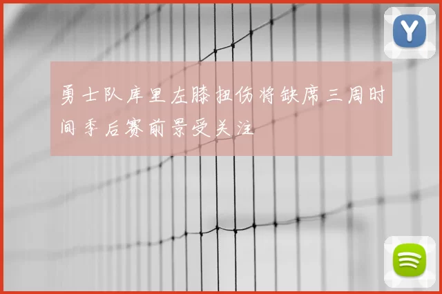 勇士队库里左膝扭伤将缺席三周时间季后赛前景受关注