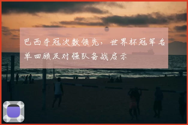 巴西夺冠次数领先，世界杯冠军名单回顾及对强队备战启示