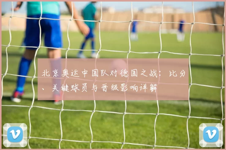 北京奥运中国队对德国之战：比分、关键球员与晋级影响详解