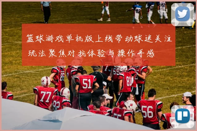 篮球游戏单机版上线带动球迷关注 玩法聚焦对抗体验与操作手感