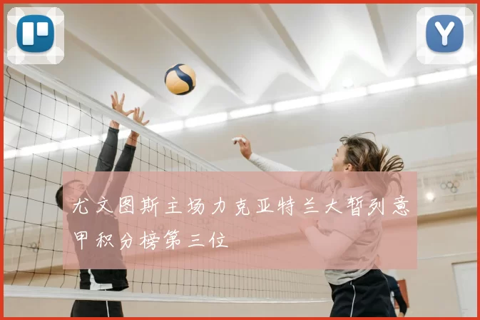 尤文图斯主场力克亚特兰大暂列意甲积分榜第三位