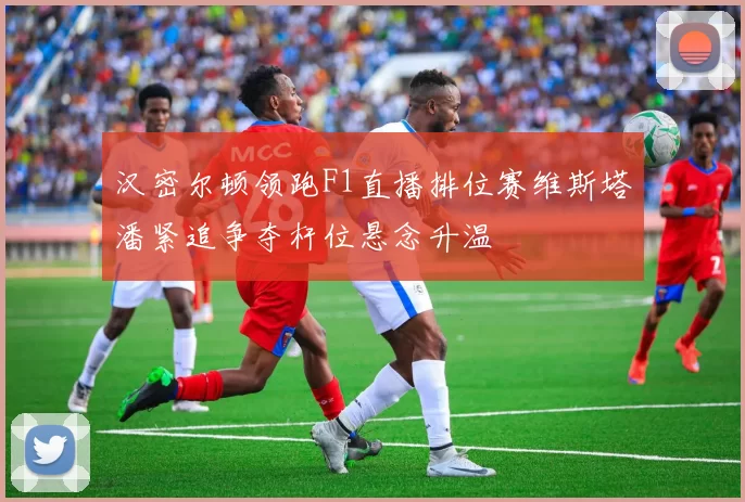 汉密尔顿领跑F1直播排位赛维斯塔潘紧追争夺杆位悬念升温