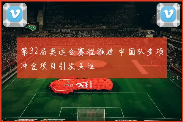 第32届奥运会赛程推进 中国队多项冲金项目引发关注