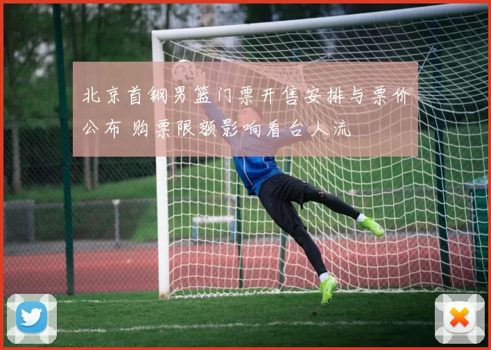 北京首钢男篮门票开售安排与票价公布 购票限额影响看台人流