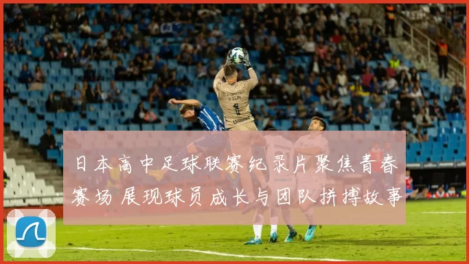 日本高中足球联赛纪录片聚焦青春赛场 展现球员成长与团队拼搏故事