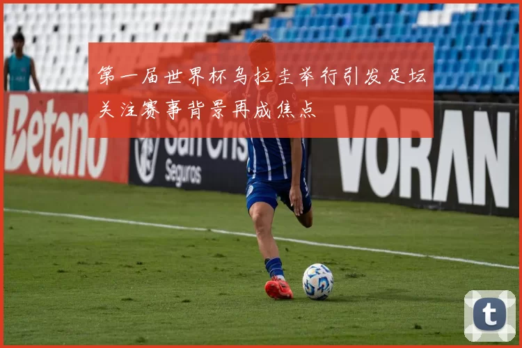 第一届世界杯乌拉圭举行引发足坛关注赛事背景再成焦点