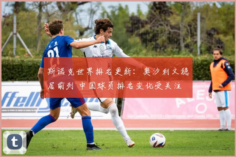 斯诺克世界排名更新：奥沙利文稳居前列 中国球员排名变化受关注