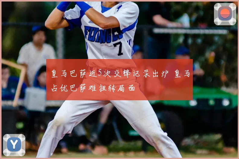 皇马巴萨近5次交锋记录出炉 皇马占优巴萨难扭转局面