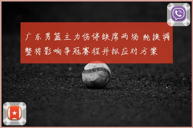 广东男篮主力伤停缺席两场 轮换调整将影响争冠赛程并拟应对方案
