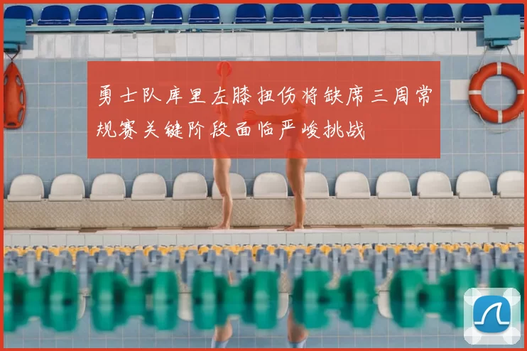 勇士队库里左膝扭伤将缺席三周常规赛关键阶段面临严峻挑战