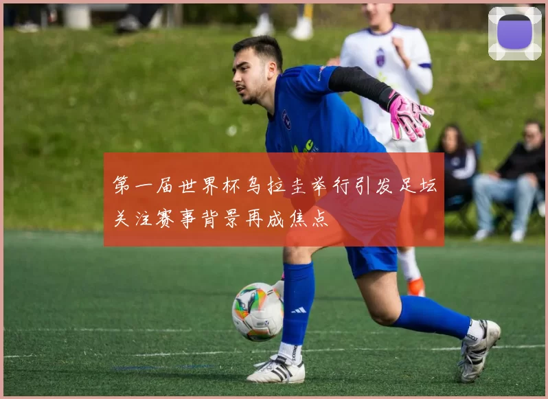 第一届世界杯乌拉圭举行引发足坛关注赛事背景再成焦点