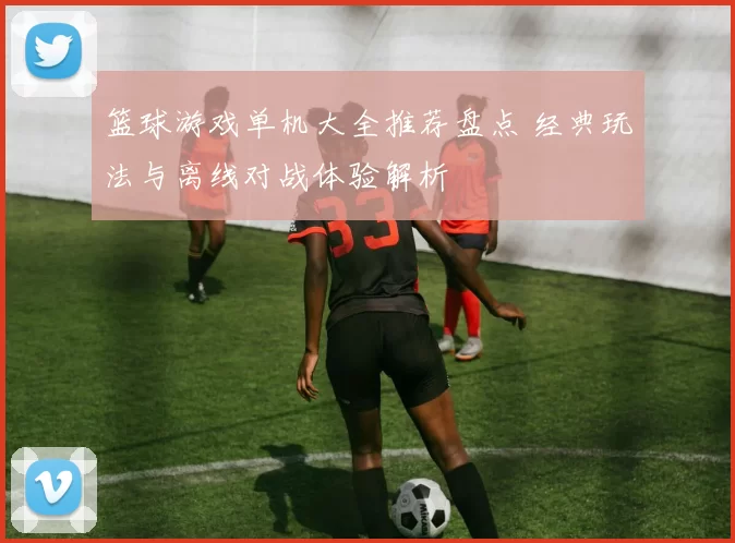 篮球游戏单机大全推荐盘点 经典玩法与离线对战体验解析