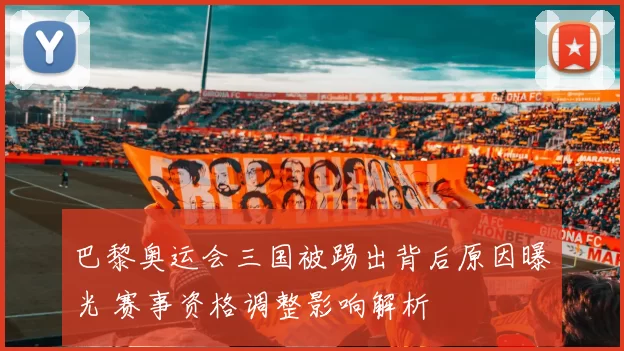 巴黎奥运会三国被踢出背后原因曝光 赛事资格调整影响解析