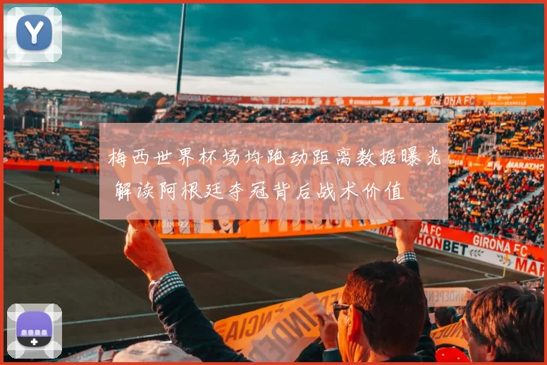 梅西世界杯场均跑动距离数据曝光 解读阿根廷夺冠背后战术价值