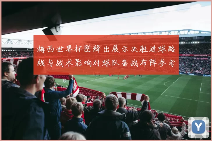 梅西世界杯图释出展示决胜进球路线与战术影响对球队备战布阵参考