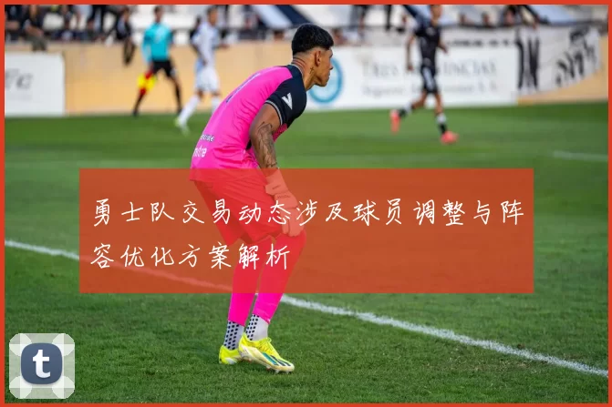 勇士队交易动态涉及球员调整与阵容优化方案解析
