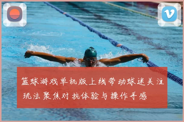 篮球游戏单机版上线带动球迷关注 玩法聚焦对抗体验与操作手感