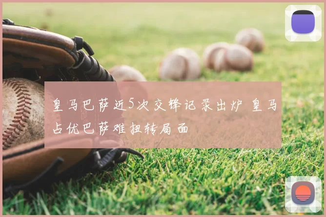 皇马巴萨近5次交锋记录出炉 皇马占优巴萨难扭转局面