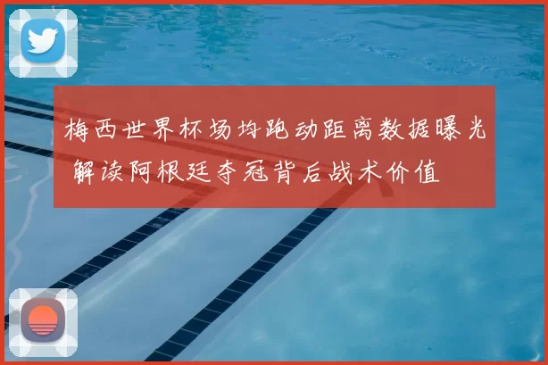 梅西世界杯场均跑动距离数据曝光 解读阿根廷夺冠背后战术价值