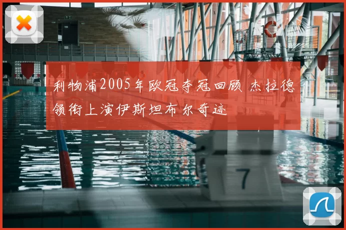 利物浦2005年欧冠夺冠回顾 杰拉德领衔上演伊斯坦布尔奇迹