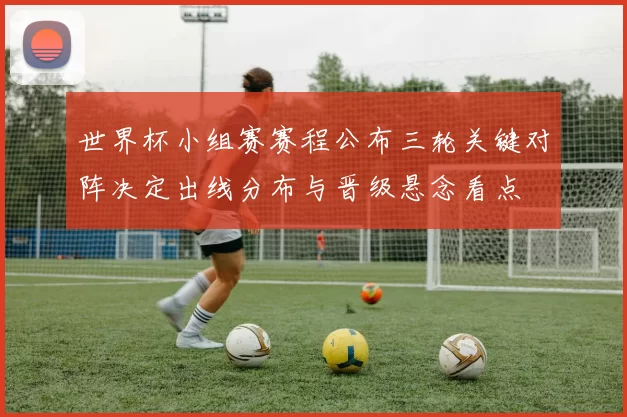 世界杯小组赛赛程公布三轮关键对阵决定出线分布与晋级悬念看点