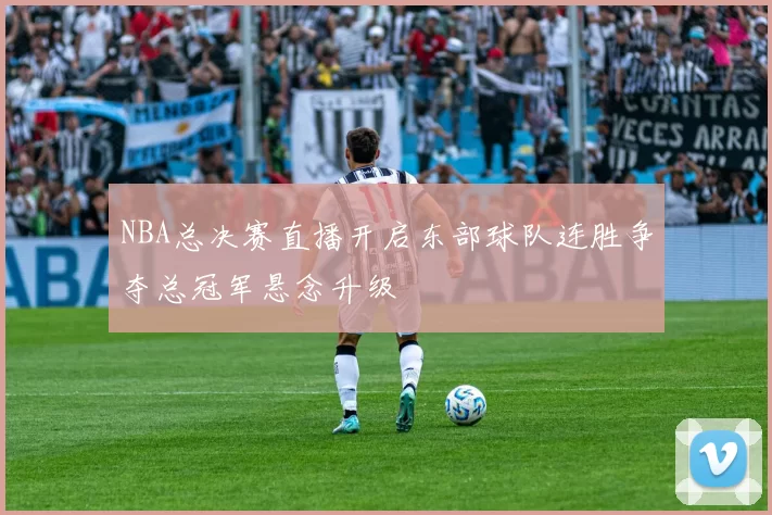 NBA总决赛直播开启东部球队连胜争夺总冠军悬念升级