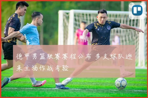 德甲男篮联赛赛程公布 多支球队迎来主场作战考验