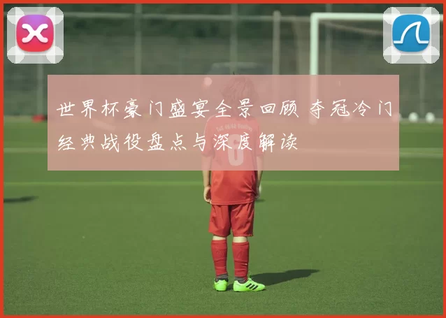 世界杯豪门盛宴全景回顾 夺冠冷门经典战役盘点与深度解读