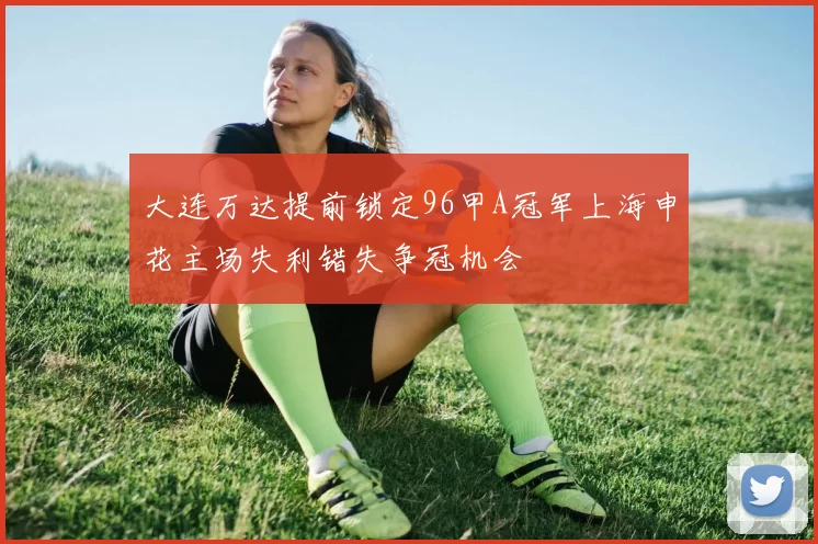 大连万达提前锁定96甲A冠军上海申花主场失利错失争冠机会
