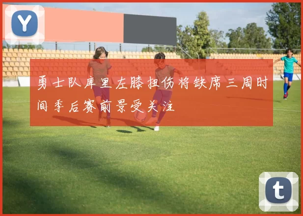 勇士队库里左膝扭伤将缺席三周时间季后赛前景受关注