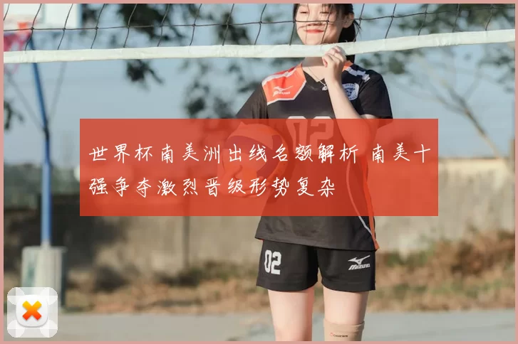 世界杯南美洲出线名额解析 南美十强争夺激烈晋级形势复杂