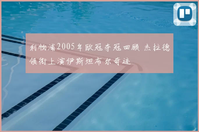 利物浦2005年欧冠夺冠回顾 杰拉德领衔上演伊斯坦布尔奇迹