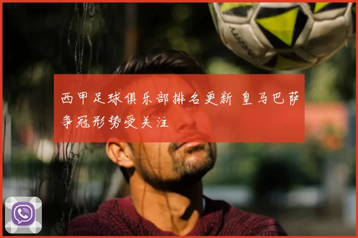 西甲足球俱乐部排名更新 皇马巴萨争冠形势受关注