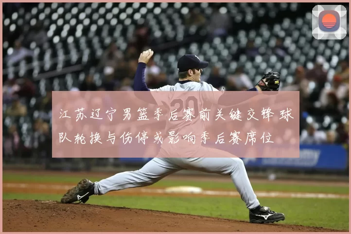 江苏辽宁男篮季后赛前关键交锋 球队轮换与伤停或影响季后赛席位