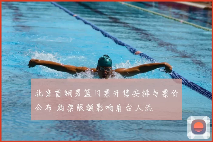 北京首钢男篮门票开售安排与票价公布 购票限额影响看台人流