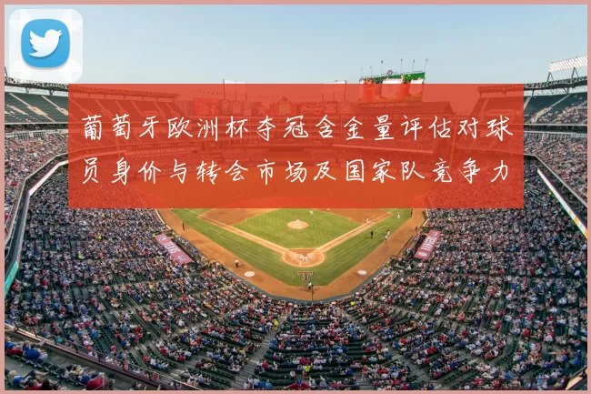 葡萄牙欧洲杯夺冠含金量评估对球员身价与转会市场及国家队竞争力影响