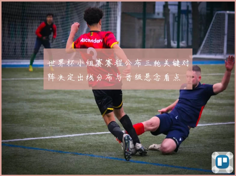 世界杯小组赛赛程公布三轮关键对阵决定出线分布与晋级悬念看点