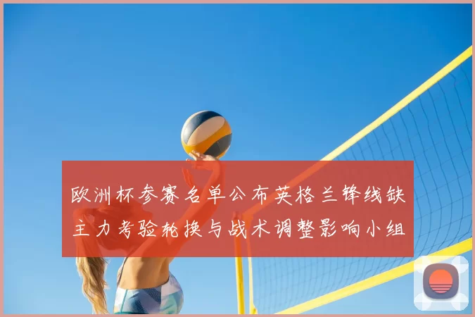 欧洲杯参赛名单公布英格兰锋线缺主力考验轮换与战术调整影响小组出线