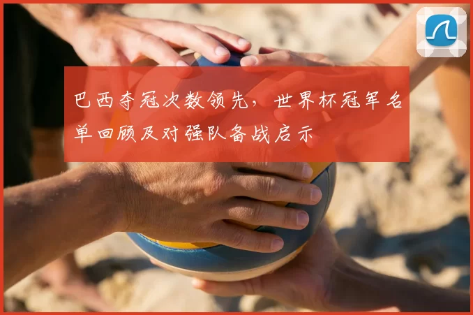 巴西夺冠次数领先，世界杯冠军名单回顾及对强队备战启示