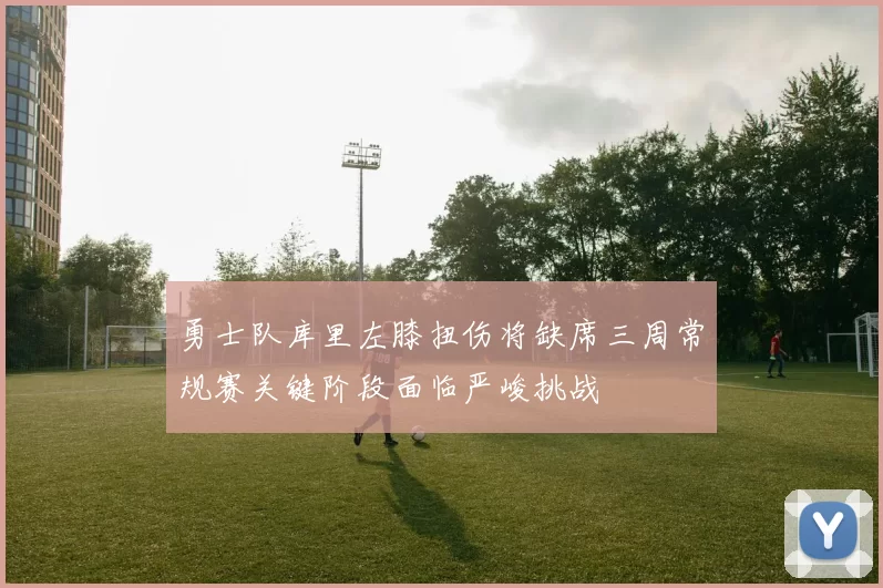 勇士队库里左膝扭伤将缺席三周常规赛关键阶段面临严峻挑战