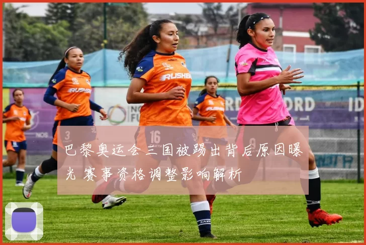 巴黎奥运会三国被踢出背后原因曝光 赛事资格调整影响解析