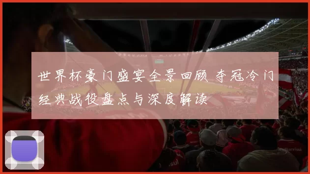 世界杯豪门盛宴全景回顾 夺冠冷门经典战役盘点与深度解读