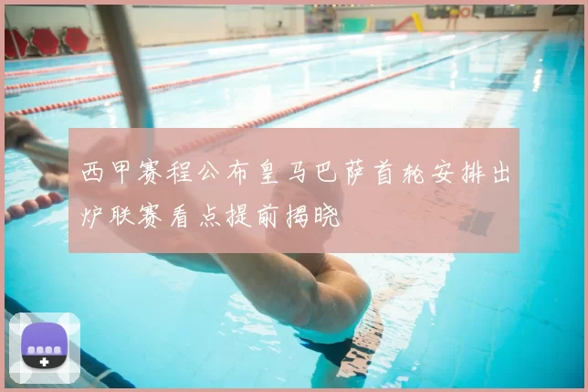 西甲赛程公布皇马巴萨首轮安排出炉联赛看点提前揭晓