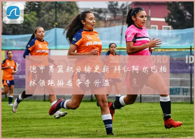 德甲男篮积分榜更新 拜仁阿尔巴柏林领跑排名争夺升温